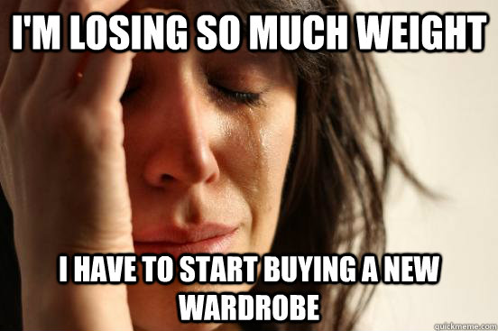 I'm losing so much weight i have to start buying a new wardrobe  First World Problems