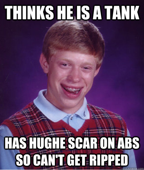 thinks he is a tank has hughe scar on abs so can't get ripped  Bad Luck Brian