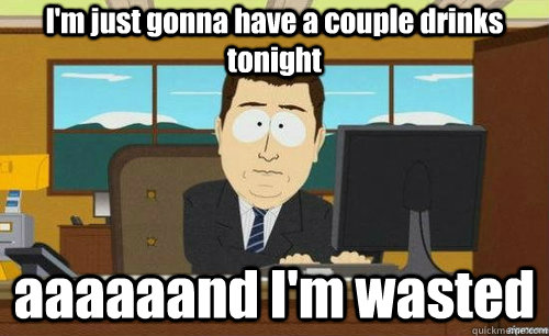 I'm just gonna have a couple drinks tonight aaaaaand I'm wasted  anditsgone