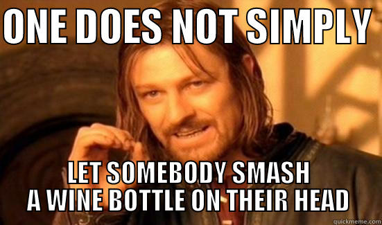 ONE DOES NOT SIMPLY  LET SOMEBODY SMASH A WINE BOTTLE ON THEIR HEAD Boromir