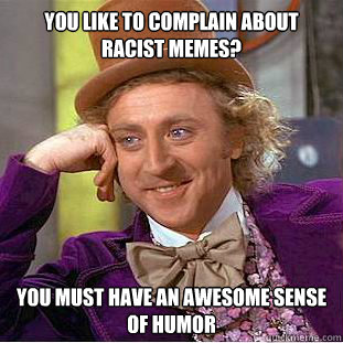 You like to complain about racist memes? You must have an awesome sense of humor  Psychotic Willy Wonka
