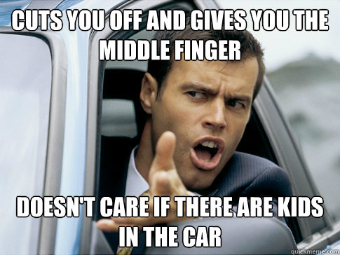 Cuts you off and gives you the middle finger Doesn't care if there are kids in the car - Cuts you off and gives you the middle finger Doesn't care if there are kids in the car  Asshole driver