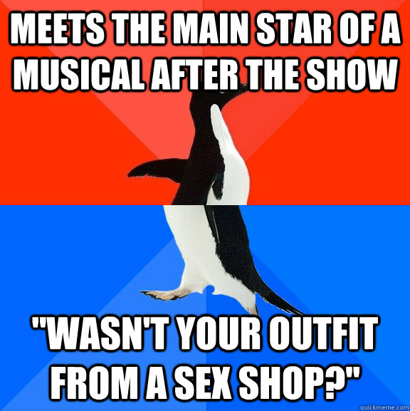 meets the main star of a musical after the show ''Wasn't your outfit from a sex shop?''  Socially Awesome Awkward Penguin