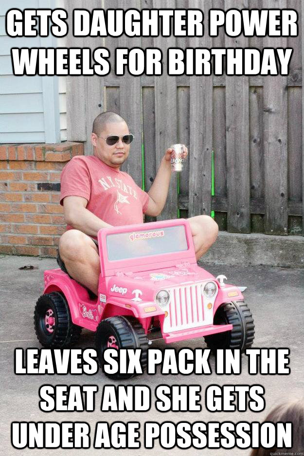 Gets daughter power wheels for birthday  leaves six pack in the seat and she gets under age possession   drunk dad