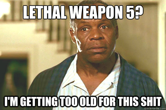 Lethal Weapon 5? I'm getting too old for this shit - Lethal Weapon 5? I'm getting too old for this shit  Glover getting old