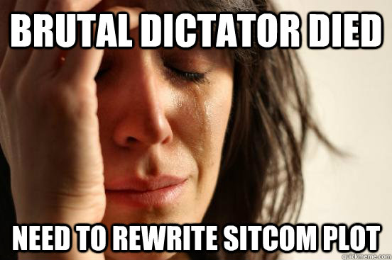 brutal dictator died need to rewrite sitcom plot  First World Problems