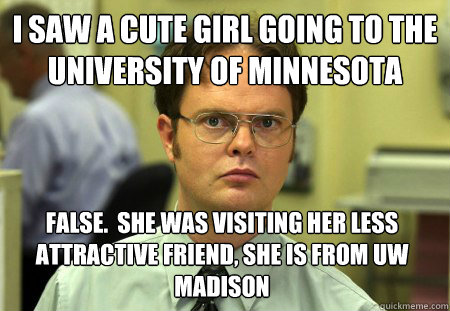 I saw a cute girl going to the University of Minnesota false.  She was visiting her less attractive friend, she is from UW Madison  Dwight