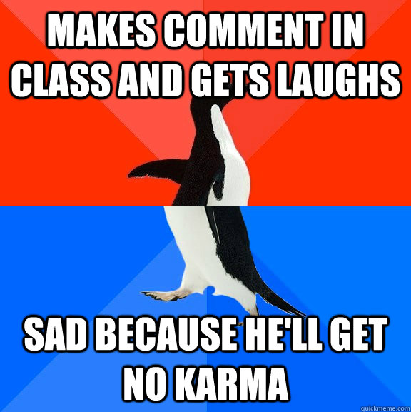Makes comment in class and gets laughs sad because he'll get no karma  Socially Awesome Awkward Penguin