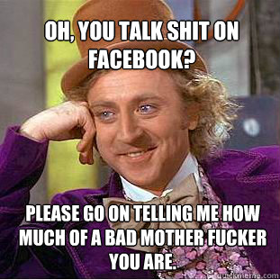 Oh, you talk shit on facebook? Please go on telling me how much of a bad mother fucker you are.  Willy Wonka Meme