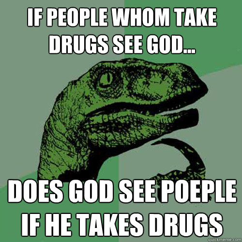 If people whom take drugs see god... Does God see poeple if he takes drugs - If people whom take drugs see god... Does God see poeple if he takes drugs  Philosoraptor