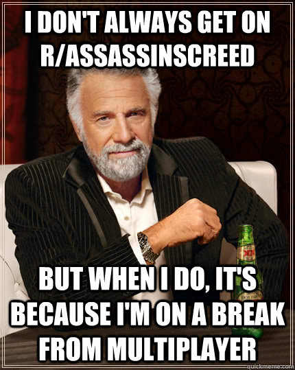 I don't always get on r/assassinscreed but when i do, it's because i'm on a break from multiplayer - I don't always get on r/assassinscreed but when i do, it's because i'm on a break from multiplayer  The Most Interesting Man In The World