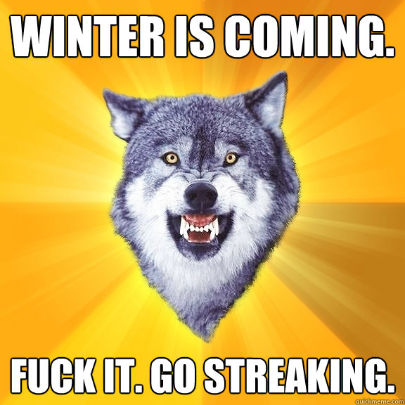 Winter is coming. Fuck it. Go streaking.  Courage Wolf