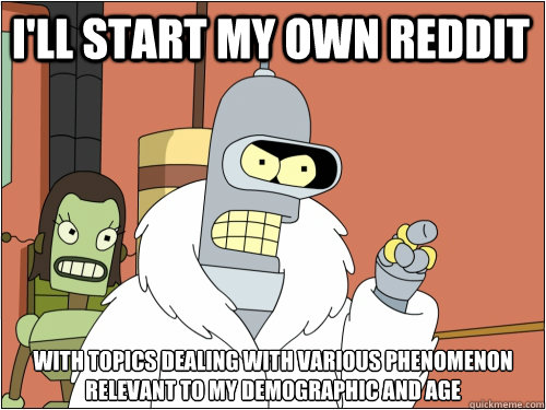 I'll start my own reddit with topics dealing with various phenomenon relevant to my demographic and age  Blackjack Bender