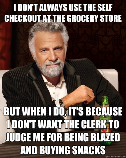I don't always use the self checkout at the grocery store but when I do, it's because I don't want the clerk to judge me for being blazed and buying snacks - I don't always use the self checkout at the grocery store but when I do, it's because I don't want the clerk to judge me for being blazed and buying snacks  The Most Interesting Man In The World