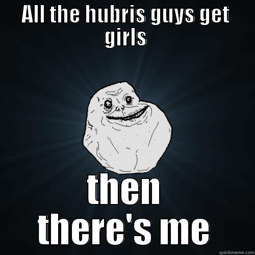 ALL THE HUBRIS GUYS GET GIRLS THEN THERE'S ME Forever Alone