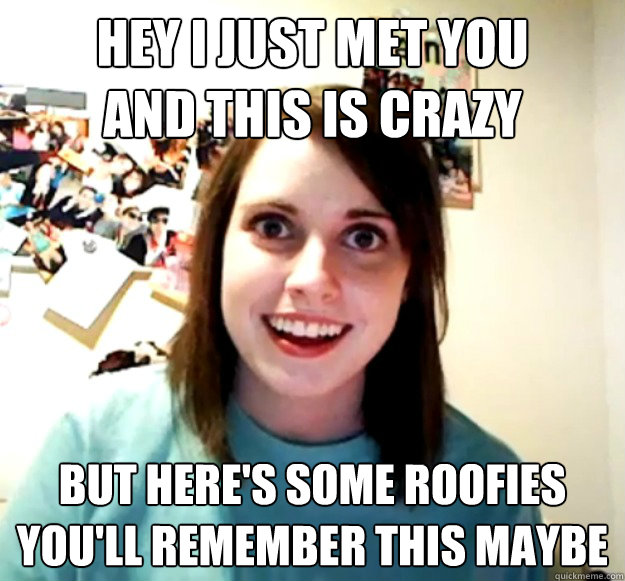 Hey i just met you
and this is crazy but here's some roofies
you'll remember this maybe  Overly Attached Girlfriend