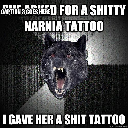 She asked for a shitty narnia tattoo i gave her a shit tattoo Caption 3 goes here  Insanity Wolf
