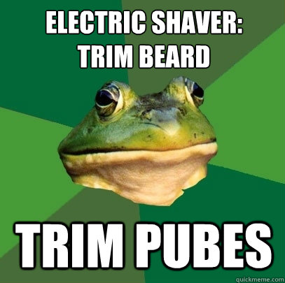 ELECTRIC SHAVER:
TRIM BEARD TRIM PUBES  Foul Bachelor Frog