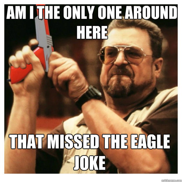 am i the only one around here that missed the eagle joke  John Goodman
