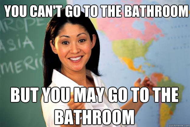 YOU CAN'T GO TO THE BATHROOM BUT YOU MAY GO TO THE BATHROOM - YOU CAN'T GO TO THE BATHROOM BUT YOU MAY GO TO THE BATHROOM  Unhelpful High School Teacher
