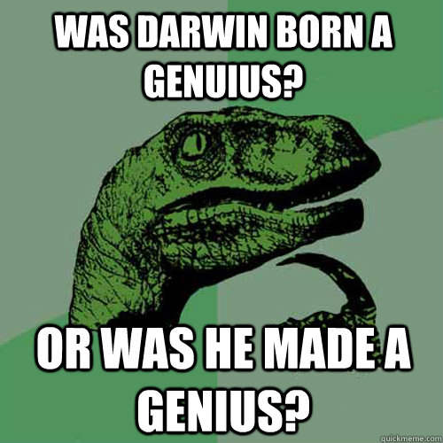 was darwin born a genuius? Or was he made a genius?  Philosoraptor