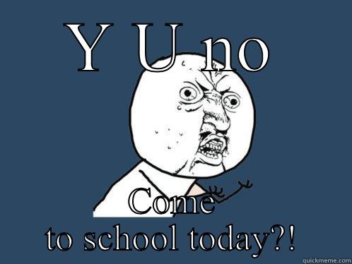 Y U NO COME TO SCHOOL TODAY?! Y U No