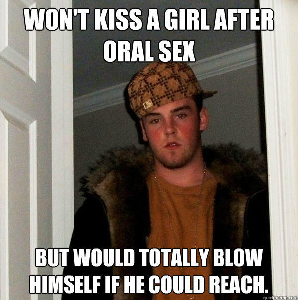 WON'T KISS A GIRL AFTER ORAL SEX BUT WOULD TOTALLY BLOW HIMSELF IF HE COULD REACH.  Scumbag Steve