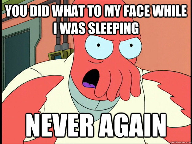 you did what to my face while i was sleeping never again  Lunatic Zoidberg