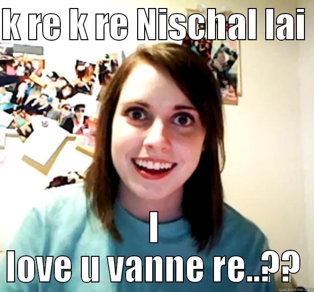 K RE K RE NISCHAL LAI  I LOVE U VANNE RE..?? Overly Attached Girlfriend
