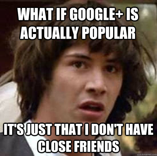 What if Google+ is actually popular It's just that I don't have close friends - What if Google+ is actually popular It's just that I don't have close friends  conspiracy keanu