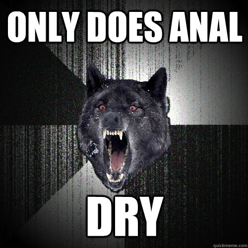 Only does anal dry  Insanity Wolf