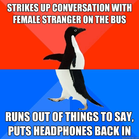 strikes up conversation with female stranger on the bus runs out of things to say, puts headphones back in  Socially Awesome Awkward Penguin