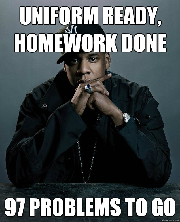 Uniform Ready, Homework Done 97 problems to go  Jay Z Problems