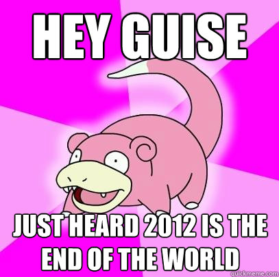 Hey Guise Just heard 2012 is the end of the world  Slowpoke