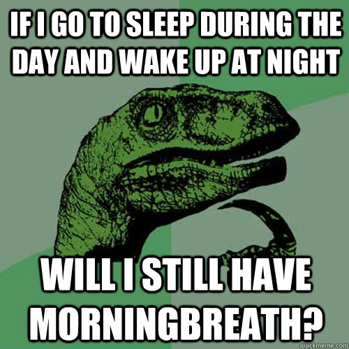 If I go to sleep during the day and wake up at night Will I still have morningbreath? - If I go to sleep during the day and wake up at night Will I still have morningbreath?  Philosoraptor