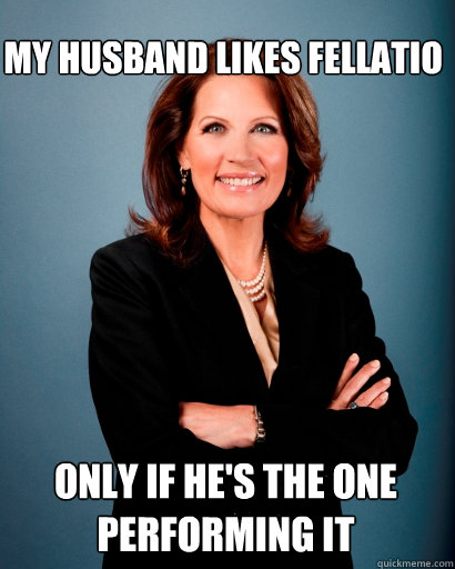 MY HUSBAND LIKES FELLATIO ONLY IF HE'S THE ONE PERFORMING IT  Whites Rule Bachmann