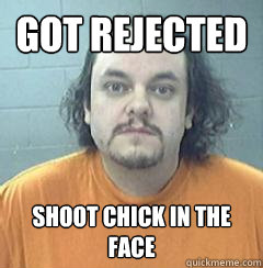 got rejected Shoot chick in the face  