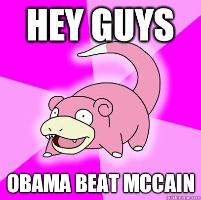 Hey guys Obama beat Mccain  Slowpoke