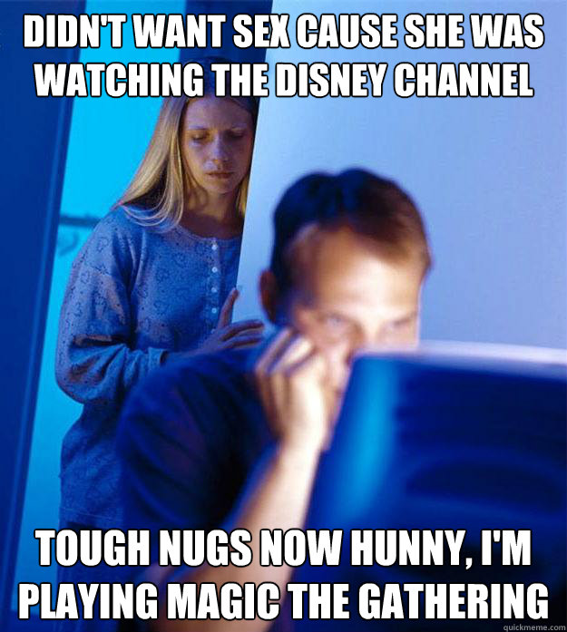 didn't want sex cause she was watching the Disney Channel tough nugs now hunny, i'm playing Magic the Gathering  Redditors Wife