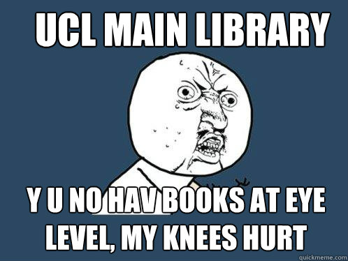 ucl main library y u no hav books at eye level, my knees hurt  Y U No
