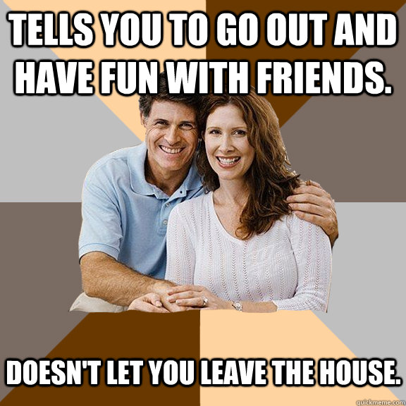 Tells you to go out and have fun with friends. Doesn't let you leave the house.   Scumbag Parents