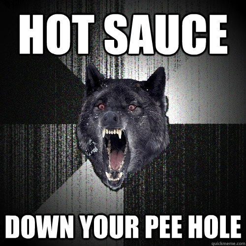 HOT SAUCE DOWN YOUR PEE HOLE  Insanity Wolf
