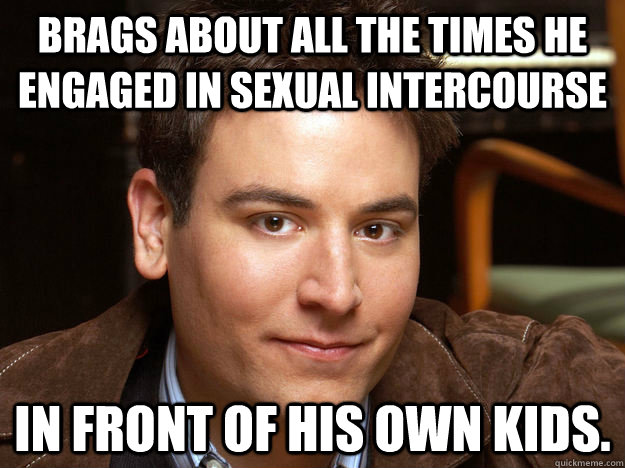 brags about all the times he engaged in sexual intercourse in front of his own kids. - brags about all the times he engaged in sexual intercourse in front of his own kids.  Scumbag Ted Mosby