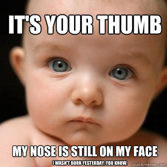 It's your thumb My nose is still on my face I wasn't born yesterday, you know. - It's your thumb My nose is still on my face I wasn't born yesterday, you know.  Serious Baby