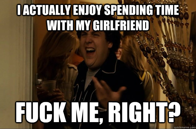 I actually enjoy spending time with my girlfriend Fuck Me, Right? - I actually enjoy spending time with my girlfriend Fuck Me, Right?  Fuck Me, Right