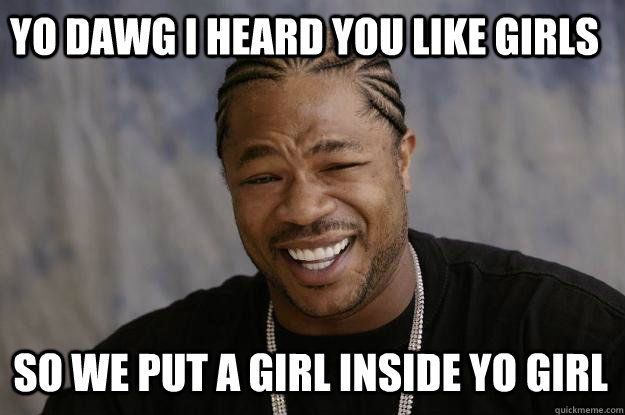 YO DAWG i heard you like girls so we put a girl inside yo girl - YO DAWG i heard you like girls so we put a girl inside yo girl  Xzibit meme