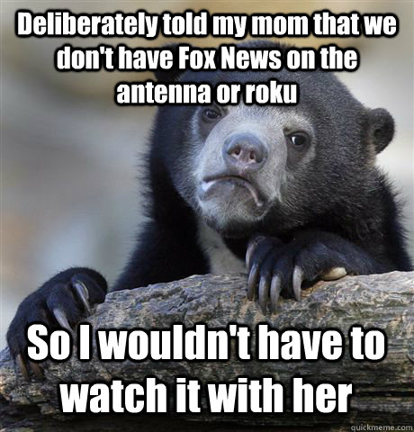 Deliberately told my mom that we don't have Fox News on the antenna or roku So I wouldn't have to watch it with her  Confession Bear