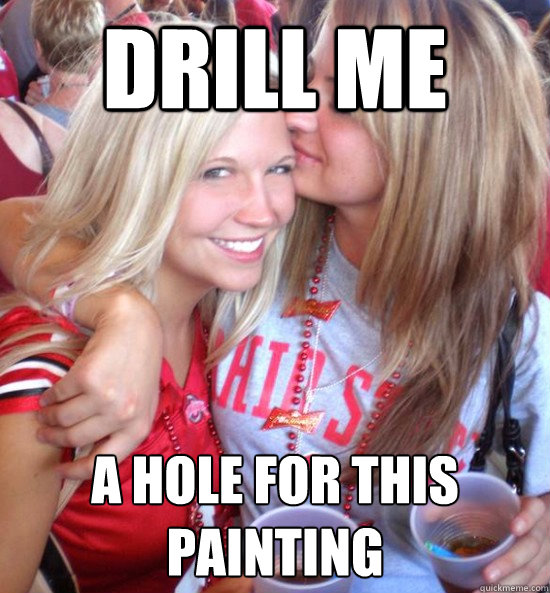 drill me a hole for this painting  Hot College Girls