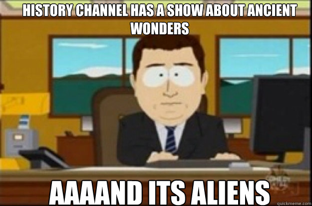 History channel has a show about ancient wonders AAAAND ITS aliens  