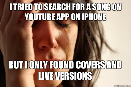 I Tried to search For a song on YouTube app on iPhone  But I Only found covers and live versions   First World Problems